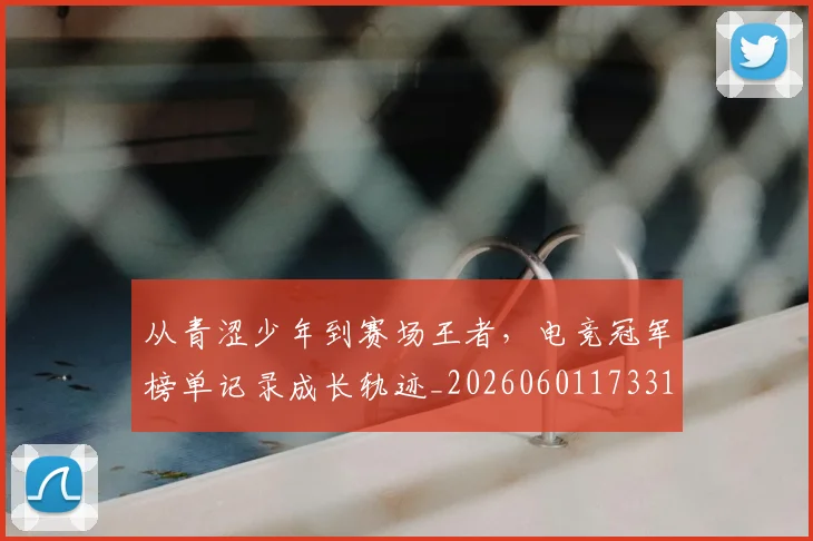 从青涩少年到赛场王者，电竞冠军榜单记录成长轨迹_20260601173314