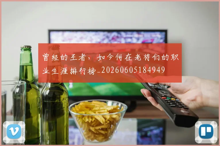 曾经的王者，如今何在老将们的职业生涯排行榜_20260605184949