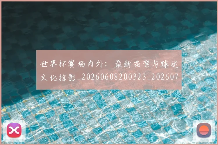 世界杯赛场内外：最新花絮与球迷文化掠影_20260608200323_20260703203851