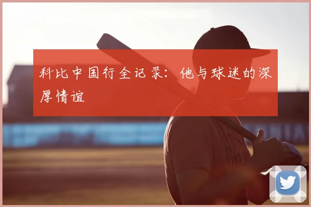 科比中国行全记录：他与球迷的深厚情谊