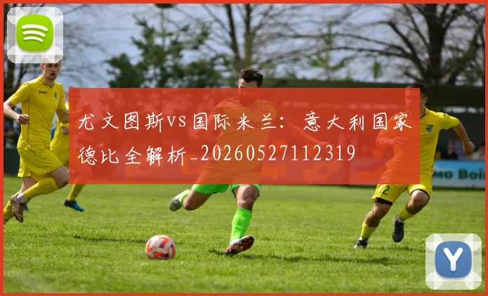 尤文图斯vs国际米兰:意大利国家德比全解析_20260527112319