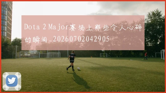Dota 2 Major赛场上那些令人心碎的瞬间_20260702042905