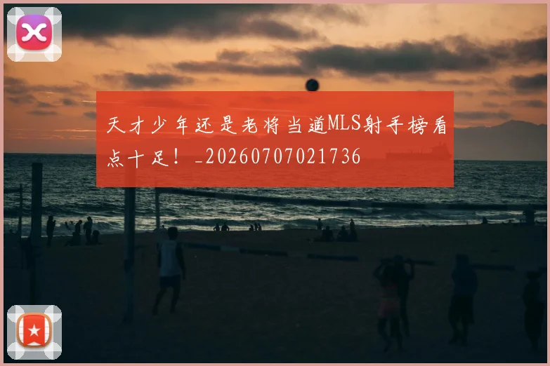 天才少年还是老将当道MLS射手榜看点十足！_20260707021736
