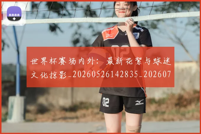 世界杯赛场内外:最新花絮与球迷文化掠影_20260526142835_20260703203849