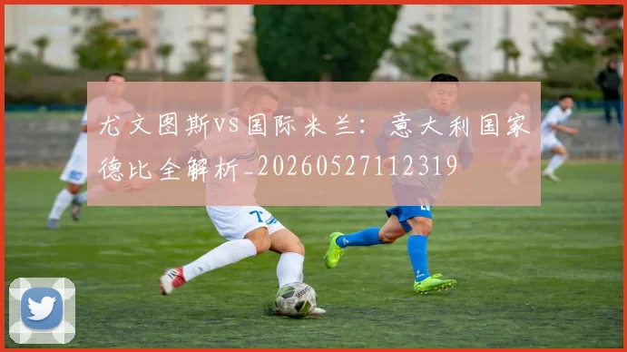尤文图斯vs国际米兰：意大利国家德比全解析_20260527112319