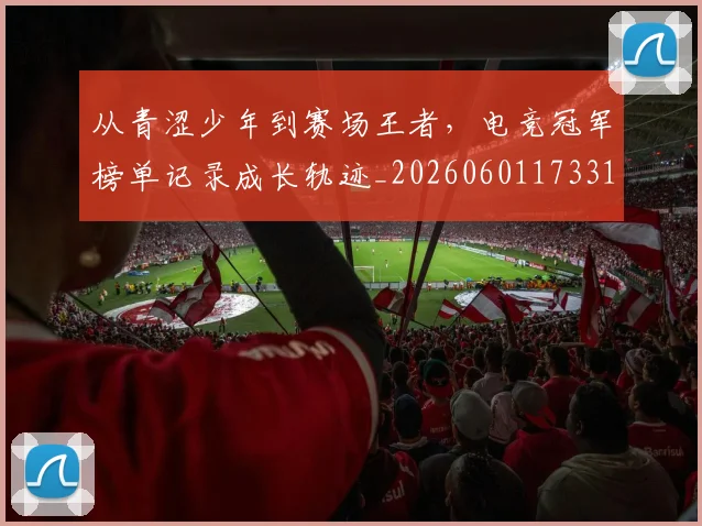 从青涩少年到赛场王者，电竞冠军榜单记录成长轨迹_20260601173314