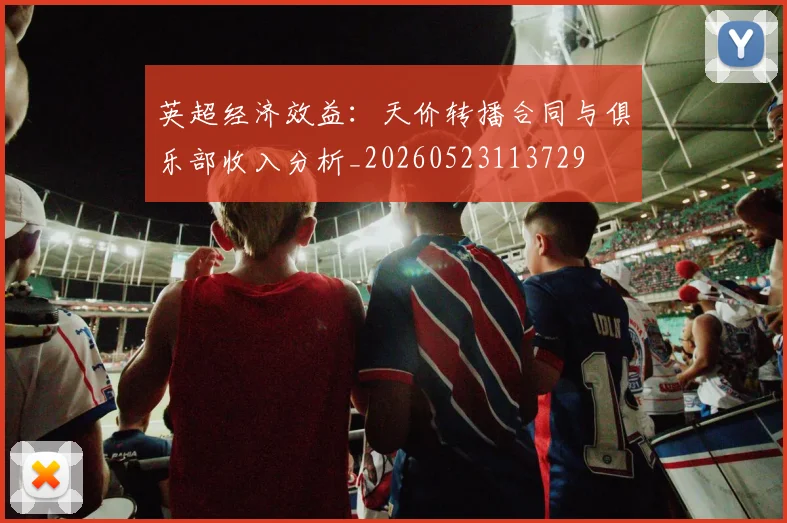 英超经济效益:天价转播合同与俱乐部收入分析_20260523113729