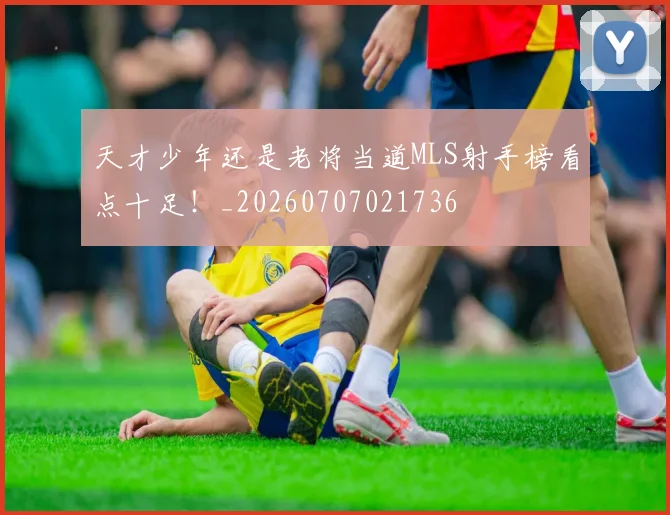 天才少年还是老将当道MLS射手榜看点十足！_20260707021736