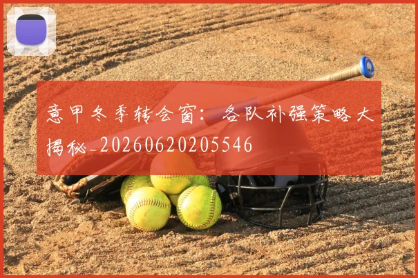 意甲冬季转会窗：各队补强策略大揭秘_20260620205546