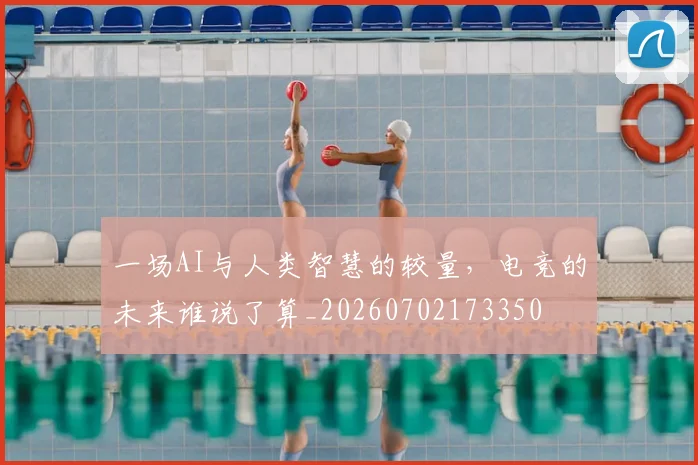 一场AI与人类智慧的较量，电竞的未来谁说了算_20260702173350