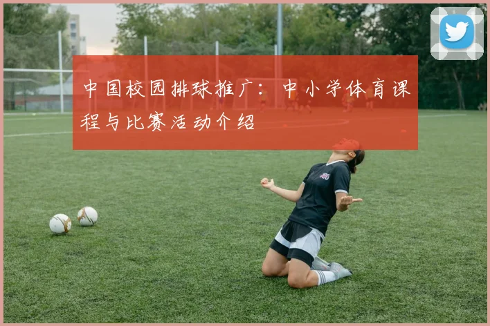 中国校园排球推广:中小学体育课程与比赛活动介绍