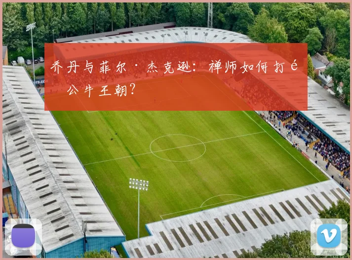 乔丹与菲尔·杰克逊：禅师如何打造公牛王朝？