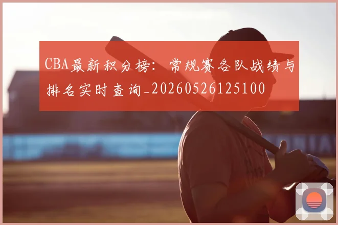 CBA最新积分榜：常规赛各队战绩与排名实时查询_20260526125100