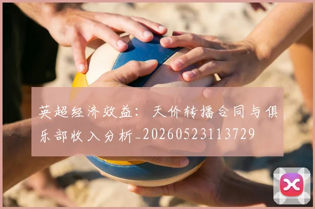 英超经济效益：天价转播合同与俱乐部收入分析_20260523113729
