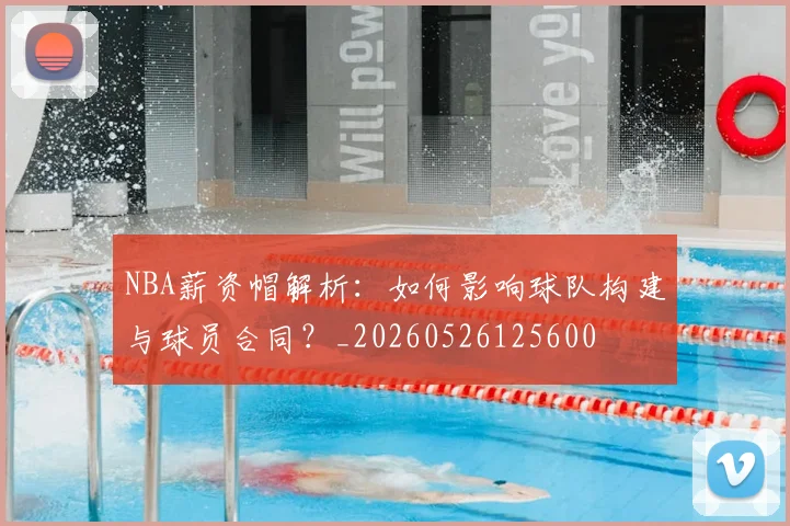 NBA薪资帽解析：如何影响球队构建与球员合同？_20260526125600