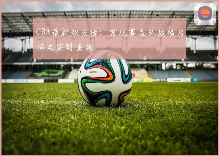 CBA最新积分榜：常规赛各队战绩与排名实时查询