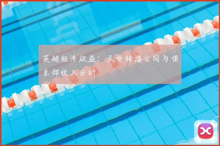 英超经济效益：天价转播合同与俱乐部收入分析