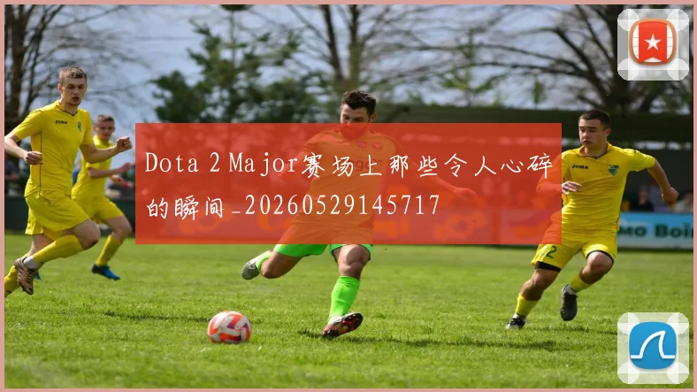 Dota 2 Major赛场上那些令人心碎的瞬间_20260529145717