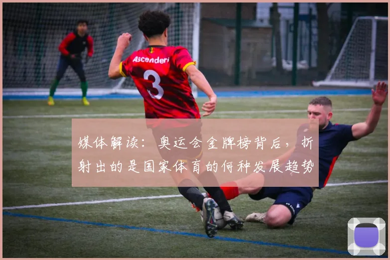 媒体解读:奥运会金牌榜背后,折射出的是国家体育的何种发展趋势_20260604144656