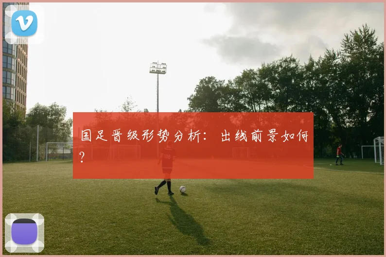 国足晋级形势分析：出线前景如何？