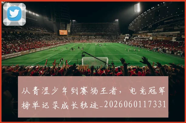 从青涩少年到赛场王者，电竞冠军榜单记录成长轨迹_20260601173314_20260704165026