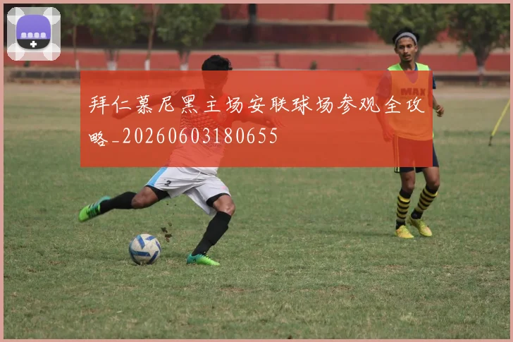 拜仁慕尼黑主场安联球场参观全攻略_20260603180655