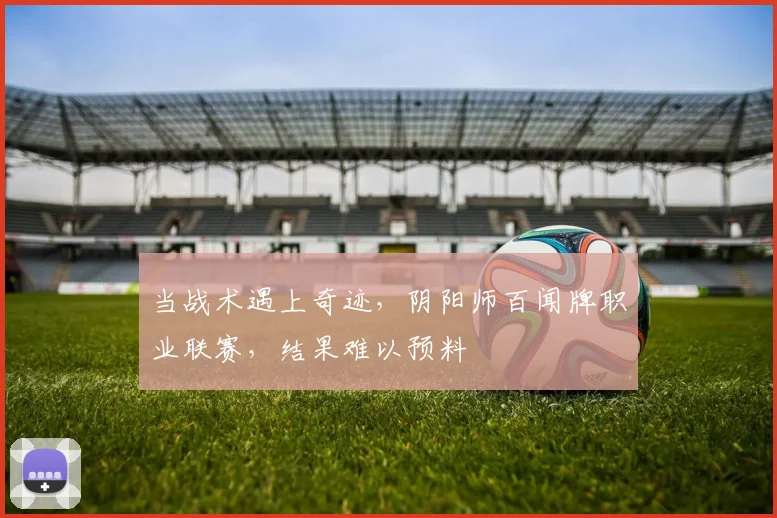 当战术遇上奇迹，阴阳师百闻牌职业联赛，结果难以预料