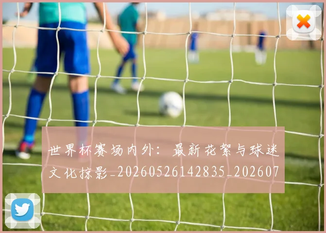 世界杯赛场内外：最新花絮与球迷文化掠影_20260526142835_20260703203849