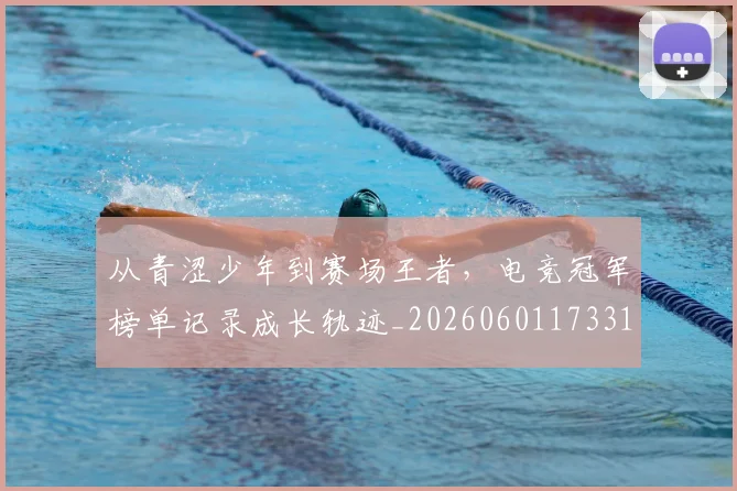 从青涩少年到赛场王者，电竞冠军榜单记录成长轨迹_20260601173314_20260704165026