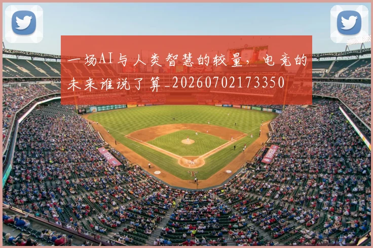 一场AI与人类智慧的较量，电竞的未来谁说了算_20260702173350