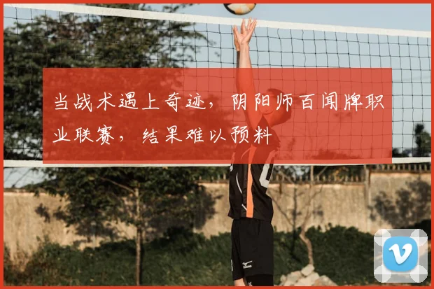 当战术遇上奇迹，阴阳师百闻牌职业联赛，结果难以预料