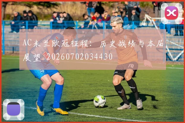AC米兰欧冠征程:历史战绩与本届展望_20260702034430