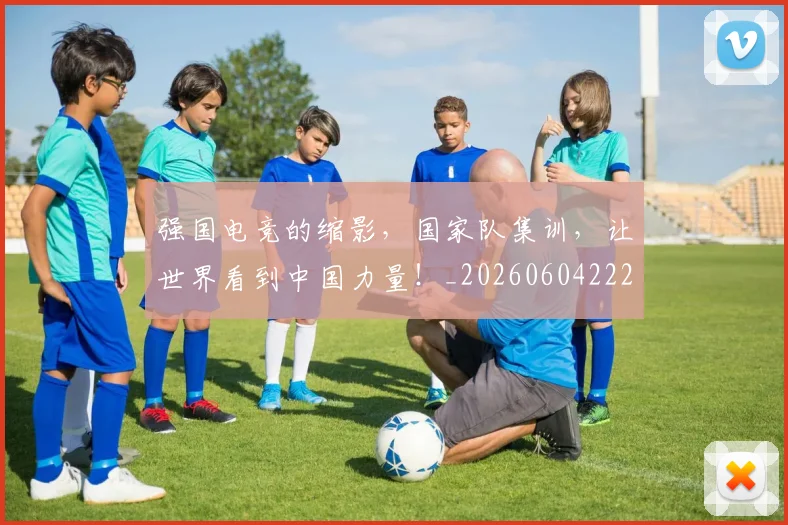 强国电竞的缩影,国家队集训,让世界看到中国力量!_20260604222034