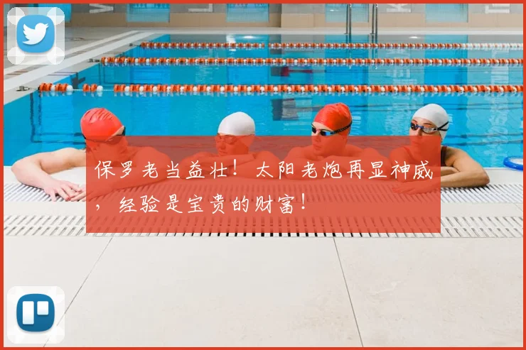 保罗老当益壮!太阳老炮再显神威,经验是宝贵的财富!