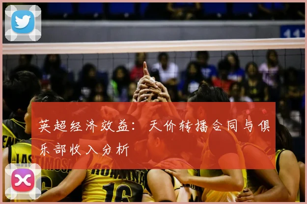 英超经济效益：天价转播合同与俱乐部收入分析