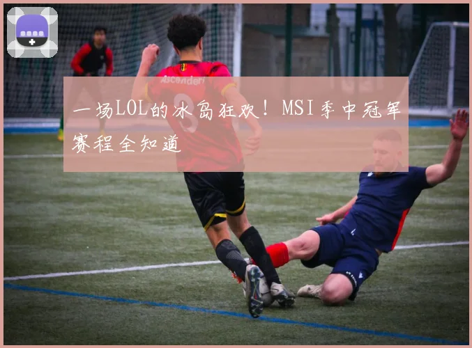 一场LOL的冰岛狂欢!MSI季中冠军赛程全知道