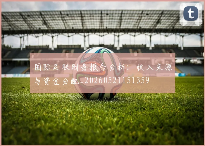 国际足联财务报告分析：收入来源与资金分配_20260521151359