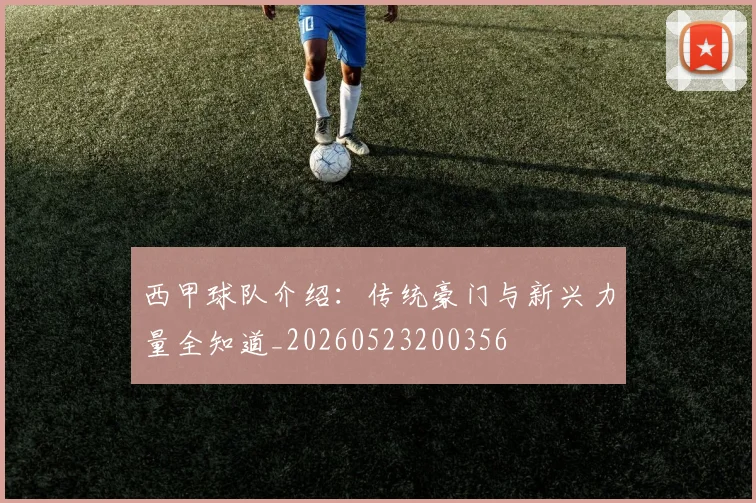 西甲球队介绍：传统豪门与新兴力量全知道_20260523200356