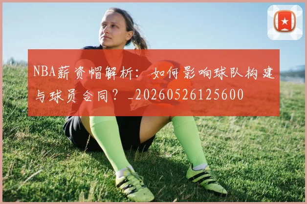 NBA薪资帽解析：如何影响球队构建与球员合同？_20260526125600